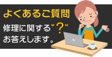 よくあるご質問　修理に関する？にお答えします